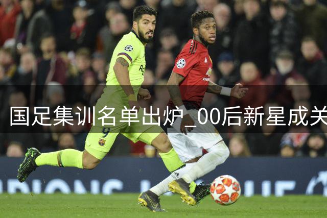 国足集训名单出炉 00后新星成关注焦点